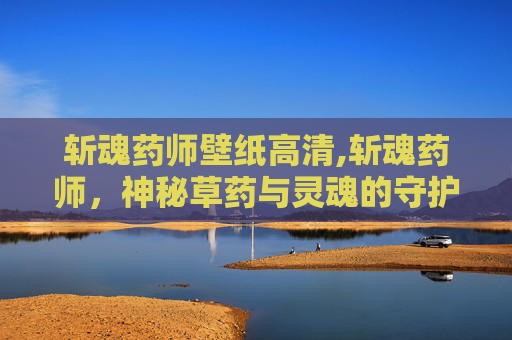 斩魂药师壁纸高清,斩魂药师，神秘草药与灵魂的守护者