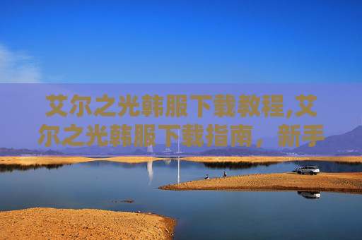 艾尔之光韩服下载教程,艾尔之光韩服下载指南，新手入门与进阶技巧
