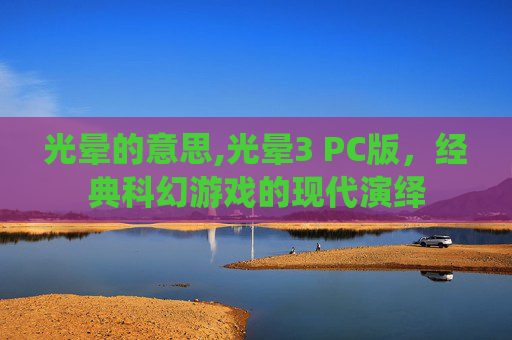 光晕的意思,光晕3 PC版，经典科幻游戏的现代演绎