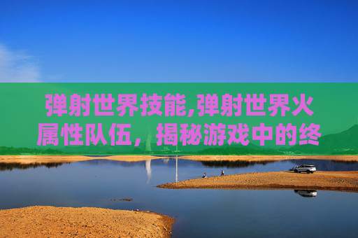 弹射世界技能,弹射世界火属性队伍，揭秘游戏中的终极力量