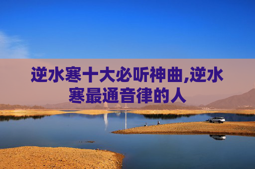 逆水寒十大必听神曲,逆水寒最通音律的人