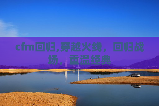 cfm回归,穿越火线，回归战场，重温经典
