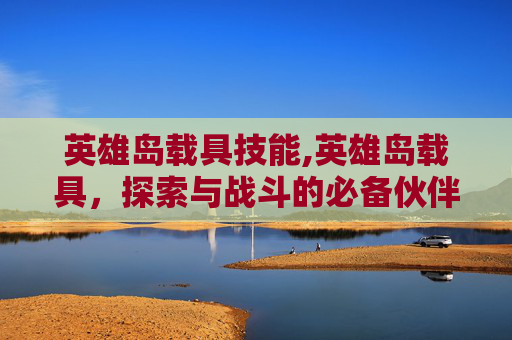 英雄岛载具技能,英雄岛载具，探索与战斗的必备伙伴