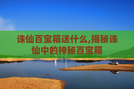 诛仙百宝箱送什么,揭秘诛仙中的神秘百宝箱