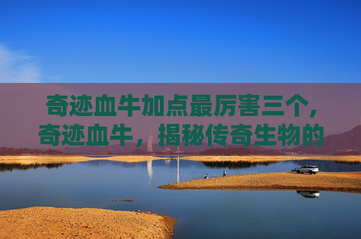 奇迹血牛加点最厉害三个,奇迹血牛，揭秘传奇生物的奥秘