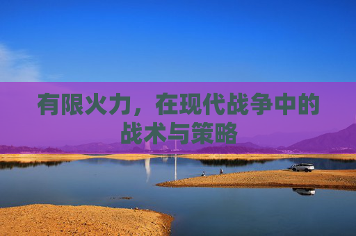 有限火力，在现代战争中的战术与策略