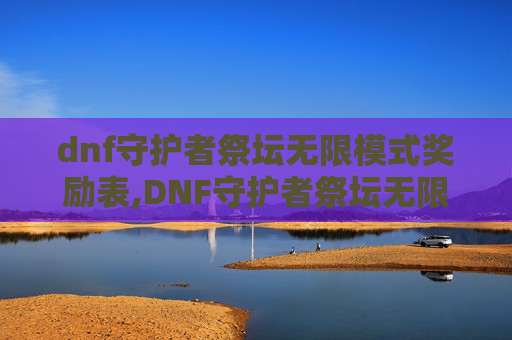 dnf守护者祭坛无限模式奖励表,DNF守护者祭坛无限模式的奥秘与挑战