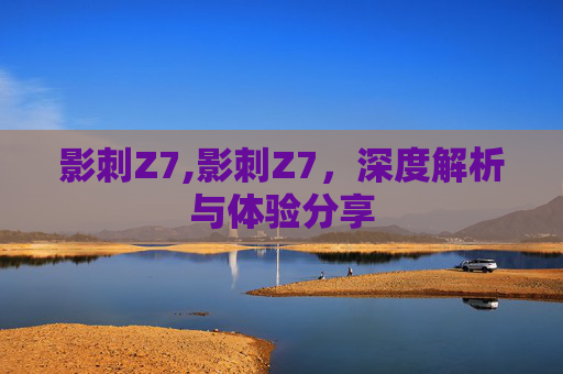 影刺Z7,影刺Z7，深度解析与体验分享