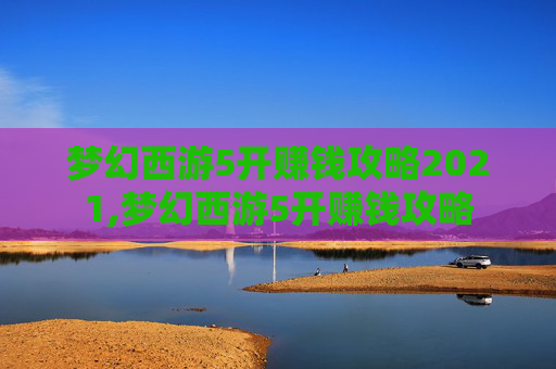梦幻西游5开赚钱攻略2021,梦幻西游5开赚钱攻略 梦幻西游5开赚钱攻略2021,梦幻西游5开赚钱攻略