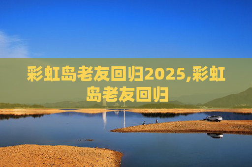 彩虹岛老友回归2025,彩虹岛老友回归