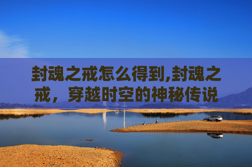 封魂之戒怎么得到,封魂之戒，穿越时空的神秘传说