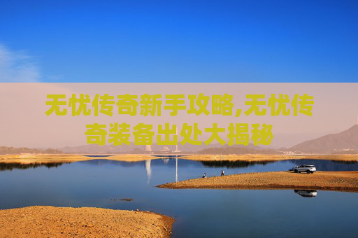 无忧传奇新手攻略,无忧传奇装备出处大揭秘