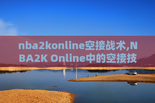 nba2konline空接战术,NBA2K Online中的空接技巧与实战应用