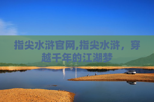 指尖水浒官网,指尖水浒，穿越千年的江湖梦