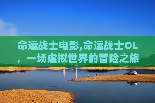 命运战士电影,命运战士OL，一场虚拟世界的冒险之旅