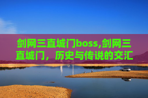 剑网三直城门boss,剑网三直城门，历史与传说的交汇点