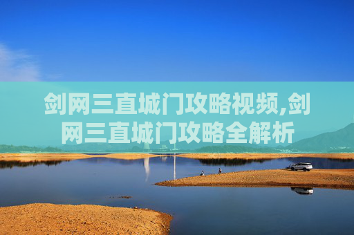 剑网三直城门攻略视频,剑网三直城门攻略全解析
