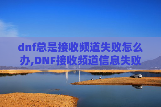 dnf总是接收频道失败怎么办,DNF接收频道信息失败的解决策略