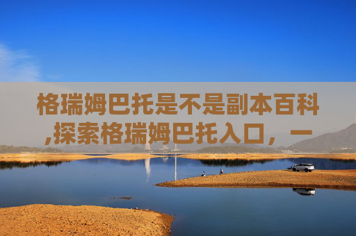 格瑞姆巴托是不是副本百科,探索格瑞姆巴托入口，一个神秘而迷人的探险之旅