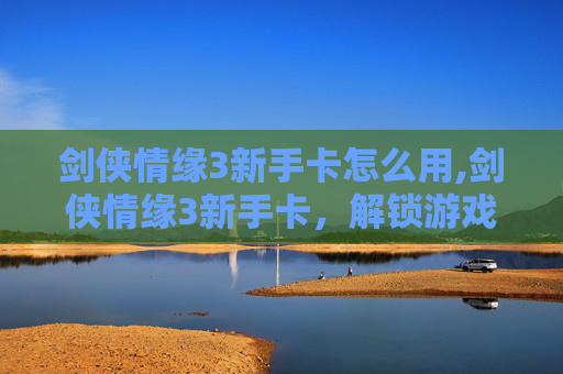 剑侠情缘3新手卡怎么用,剑侠情缘3新手卡,解锁游戏世界的钥匙 剑侠情缘3新手卡怎么用,剑侠情缘3新手卡,解锁游戏世界的钥匙
