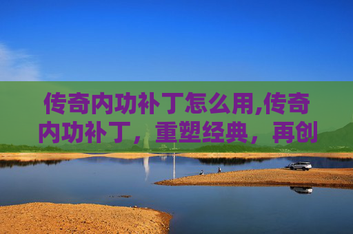 传奇内功补丁怎么用,传奇内功补丁，重塑经典，再创辉煌