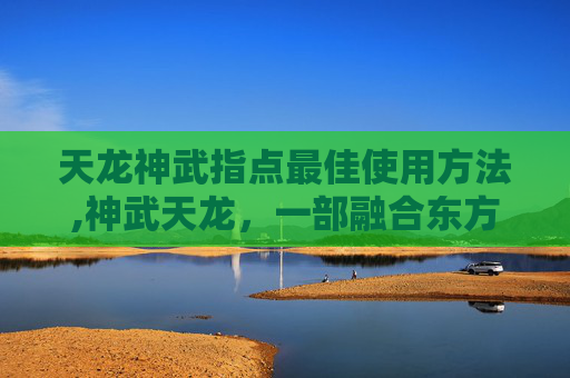 天龙神武指点最佳使用方法,神武天龙，一部融合东方神话与武侠精髓的史诗巨作