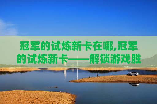 冠军的试炼新卡在哪,冠军的试炼新卡——解锁游戏胜利的关键 冠军的试炼新卡在哪,冠军的试炼新卡——解锁游戏胜利的关键