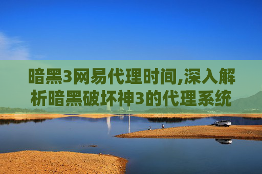 暗黑3网易代理时间,深入解析暗黑破坏神3的代理系统