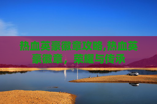 热血英豪徽章攻略,热血英豪徽章，荣耀与传承
