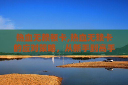 热血无赖顿卡,热血无赖卡的应对策略，从新手到高手的必经之路