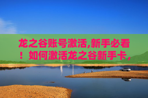 龙之谷账号激活,新手必看！如何激活龙之谷新手卡，让你的游戏体验更加畅快