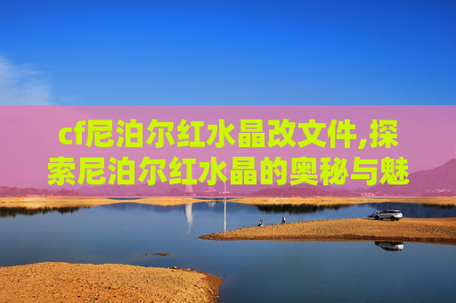 cf尼泊尔红水晶改文件,探索尼泊尔红水晶的奥秘与魅力