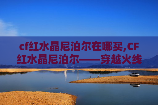 cf红水晶尼泊尔在哪买,CF红水晶尼泊尔——穿越火线中的神秘宝藏
