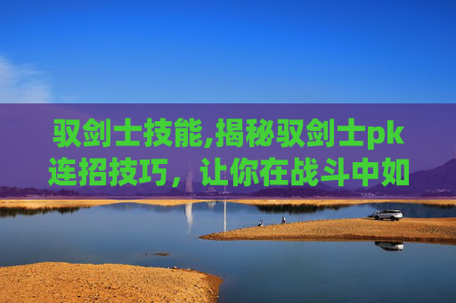 驭剑士技能,揭秘驭剑士pk连招技巧，让你在战斗中如鱼得水