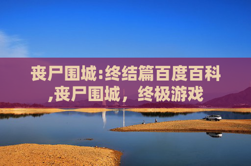丧尸围城:终结篇百度百科,丧尸围城，终极游戏