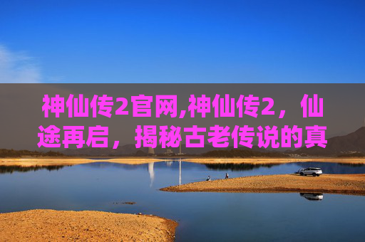 神仙传2官网,神仙传2，仙途再启，揭秘古老传说的真相
