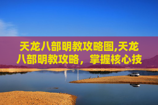 天龙八部明教攻略图,天龙八部明教攻略，掌握核心技能与策略，成为游戏中的高手