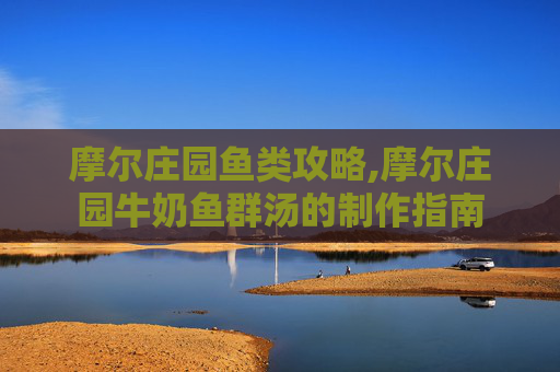 摩尔庄园鱼类攻略,摩尔庄园牛奶鱼群汤的制作指南