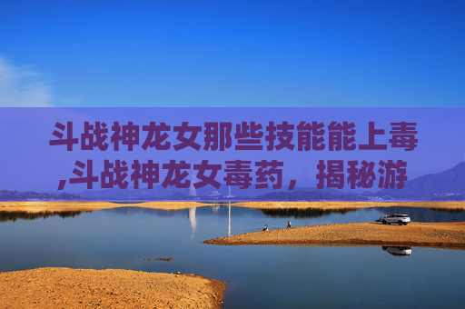 斗战神龙女那些技能能上毒,斗战神龙女毒药，揭秘游戏中的神秘力量