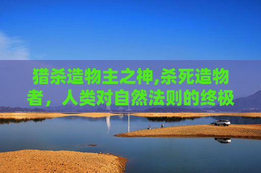 猎杀造物主之神,杀死造物者，人类对自然法则的终极挑战