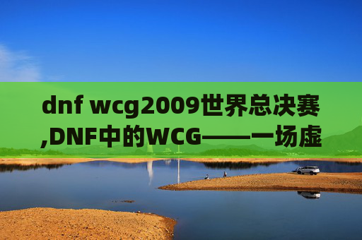 dnf wcg2009世界总决赛,DNF中的WCG——一场虚拟世界的电子竞技盛宴
