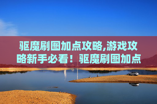驱魔刷图加点攻略,游戏攻略新手必看！驱魔刷图加点指南