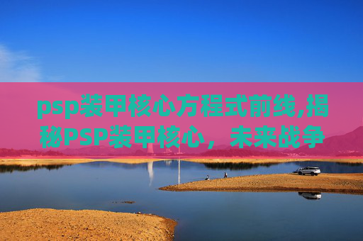 psp装甲核心方程式前线,揭秘PSP装甲核心，未来战争的隐形盾牌