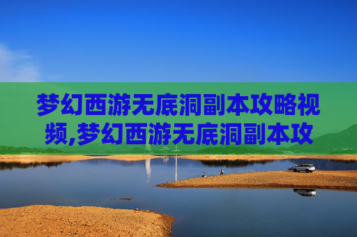 梦幻西游无底洞副本攻略视频,梦幻西游无底洞副本攻略，深入探索与策略指南