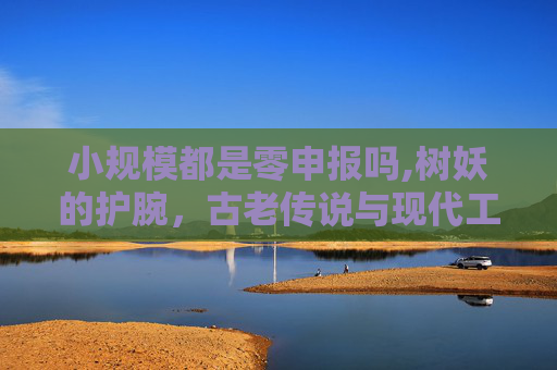 小规模都是零申报吗,树妖的护腕，古老传说与现代工艺的完美结合