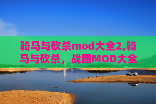 骑马与砍杀mod大全2,骑马与砍杀，战团MOD大全——探索游戏世界的无限可能