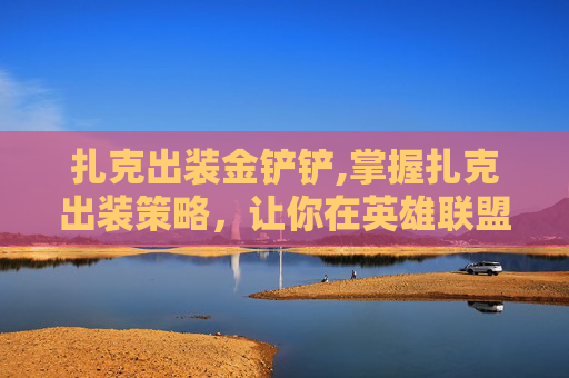 扎克出装金铲铲,掌握扎克出装策略，让你在英雄联盟中成为团队的坚实后盾
