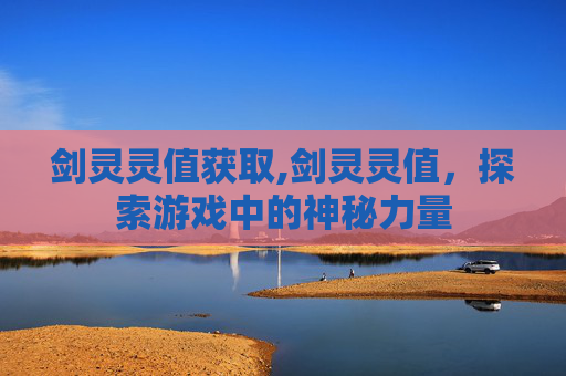 剑灵灵值获取,剑灵灵值，探索游戏中的神秘力量