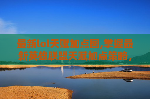 最新lol天赋加点图,掌握最新英雄联盟天赋加点策略，让你的游戏之路更加顺畅
