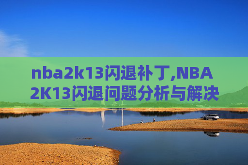nba2k13闪退补丁,NBA 2K13闪退问题分析与解决策略 nba2k13闪退补丁,NBA 2K13闪退问题分析与解决策略